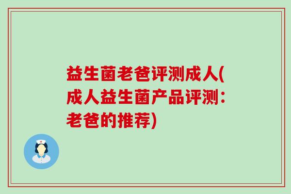 益生菌老爸评测成人(成人益生菌产品评测：老爸的推荐)