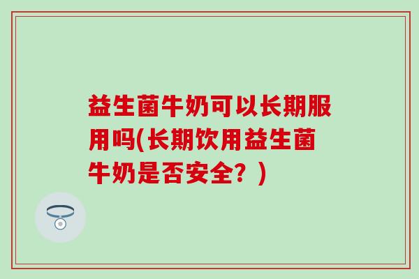 益生菌牛奶可以长期服用吗(长期饮用益生菌牛奶是否安全？)
