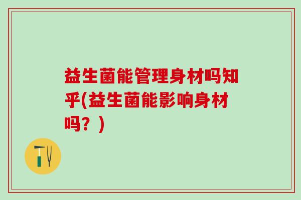 益生菌能管理身材吗知乎(益生菌能影响身材吗？)