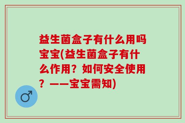 益生菌盒子有什么用吗宝宝(益生菌盒子有什么作用？如何安全使用？——宝宝需知)