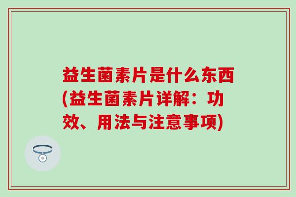 益生菌素片是什么东西(益生菌素片详解：功效、用法与注意事项)