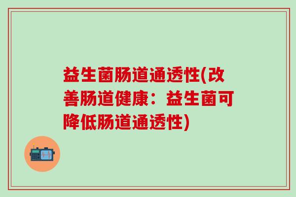 益生菌肠道通透性(改善肠道健康：益生菌可降低肠道通透性)
