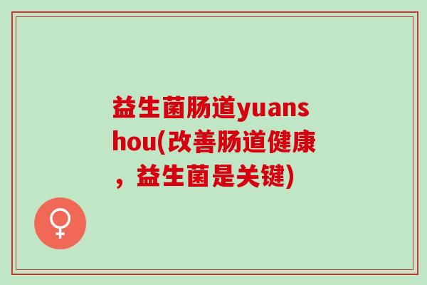 益生菌肠道yuanshou(改善肠道健康，益生菌是关键)