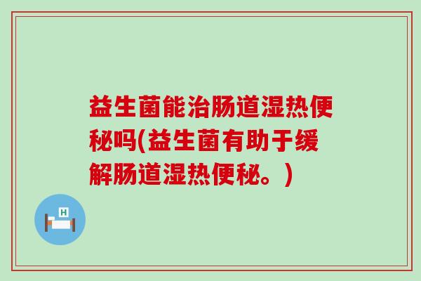益生菌能肠道湿热吗(益生菌有助于缓解肠道湿热。)