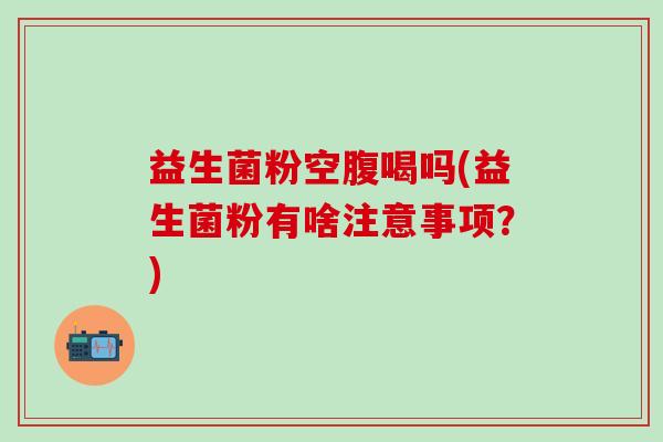 益生菌粉空腹喝吗(益生菌粉有啥注意事项？)