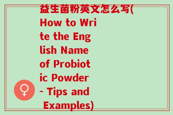 益生菌粉英文怎么写(How to Write the English Name of Probiotic Powder - Tips and Examples)
