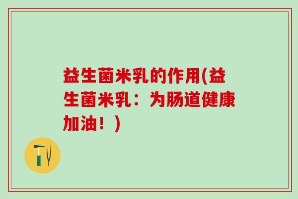益生菌米乳的作用(益生菌米乳：为肠道健康加油！)