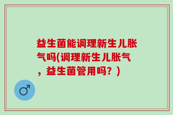 益生菌能调理新生儿吗(调理新生儿，益生菌管用吗？)