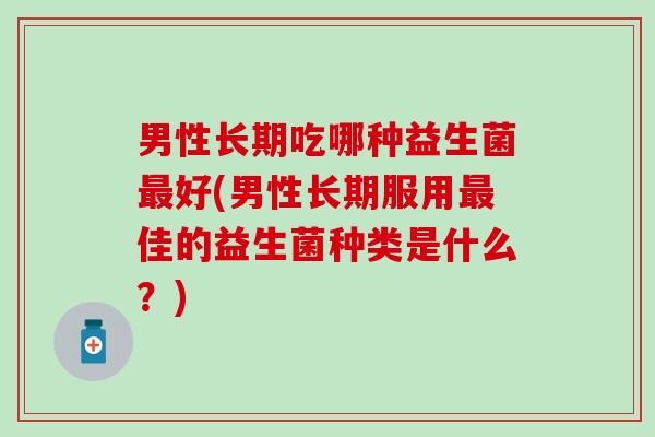 男性长期吃哪种益生菌好(男性长期服用佳的益生菌种类是什么？)