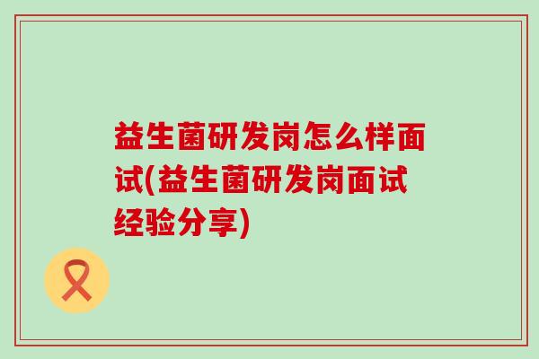 益生菌研发岗怎么样面试(益生菌研发岗面试经验分享)