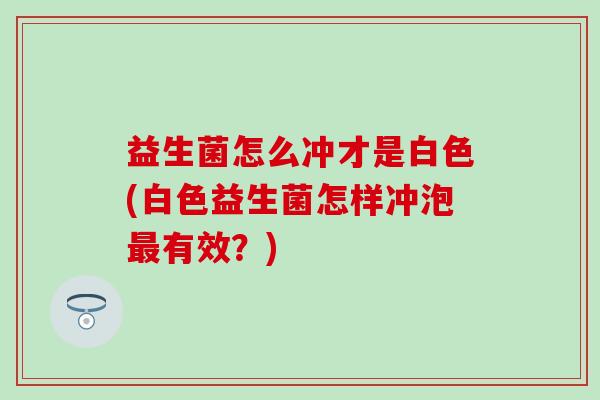 益生菌怎么冲才是白色(白色益生菌怎样冲泡有效？)