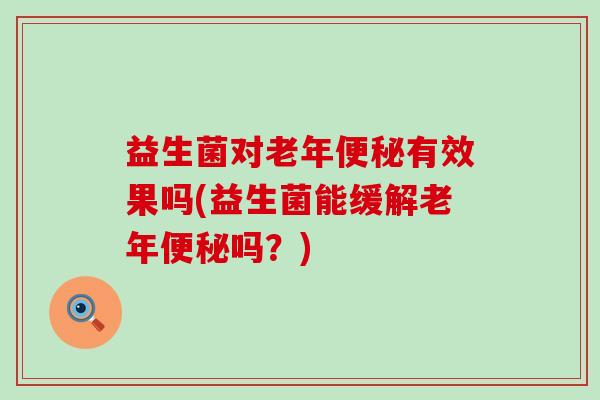 益生菌对老年有效果吗(益生菌能缓解老年吗？)