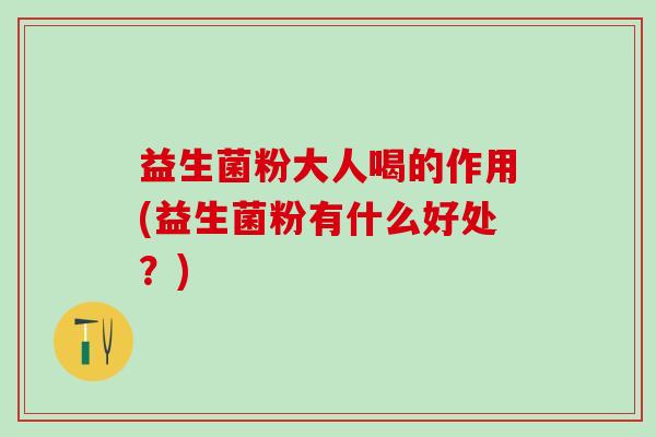 益生菌粉大人喝的作用(益生菌粉有什么好处？)