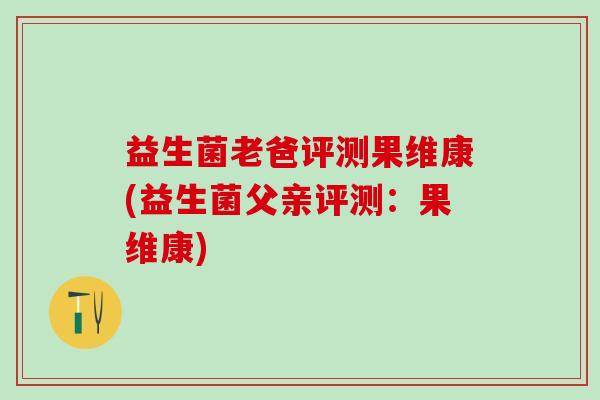 益生菌老爸评测果维康(益生菌父亲评测：果维康)