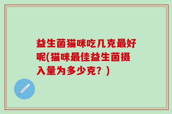 益生菌猫咪吃几克好呢(猫咪佳益生菌摄入量为多少克？)