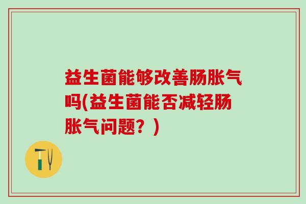 益生菌能够改善肠吗(益生菌能否减轻肠问题？)