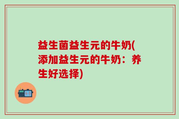 益生菌益生元的牛奶(添加益生元的牛奶：养生好选择)