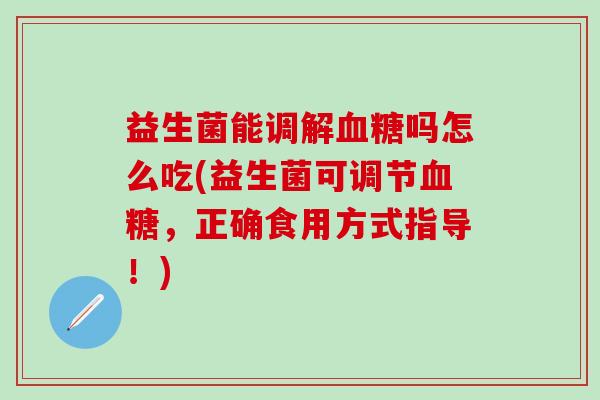 益生菌能调解吗怎么吃(益生菌可调节，正确食用方式指导！)