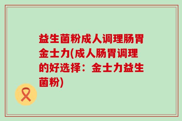 益生菌粉成人调理肠胃金士力(成人肠胃调理的好选择：金士力益生菌粉)