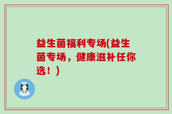 益生菌福利专场(益生菌专场，健康滋补任你选！)