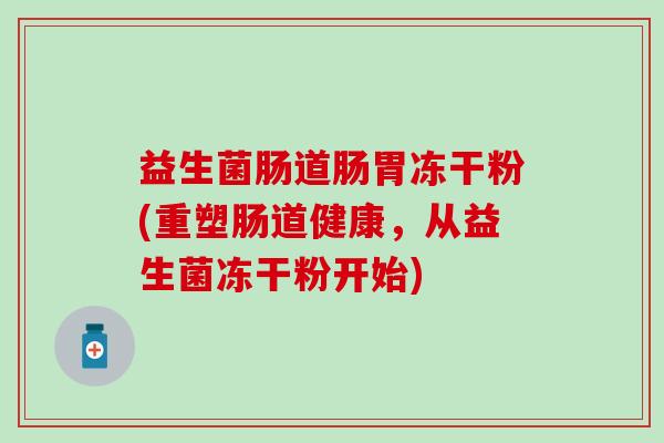 益生菌肠道肠胃冻干粉(重塑肠道健康，从益生菌冻干粉开始)