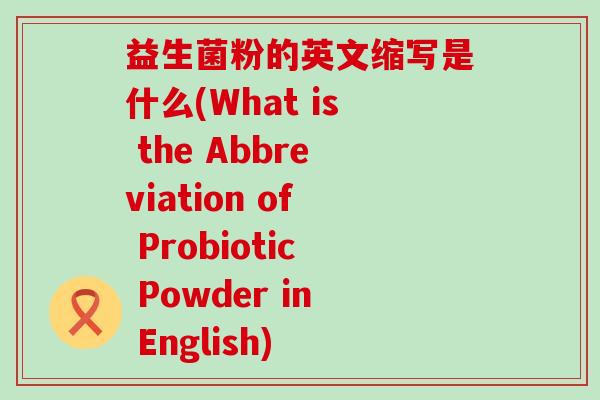 益生菌粉的英文缩写是什么(What is the Abbreviation of Probiotic Powder in English)
