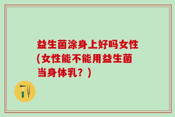 益生菌涂身上好吗女性(女性能不能用益生菌当身体乳？)