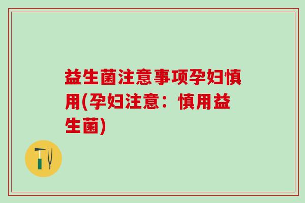 益生菌注意事项孕妇慎用(孕妇注意：慎用益生菌)