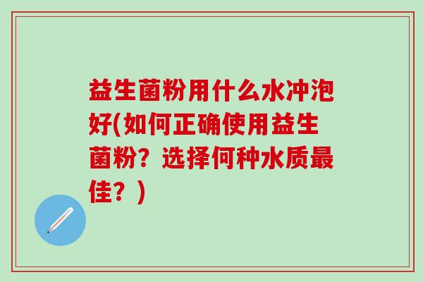 益生菌粉用什么水冲泡好(如何正确使用益生菌粉？选择何种水质佳？)