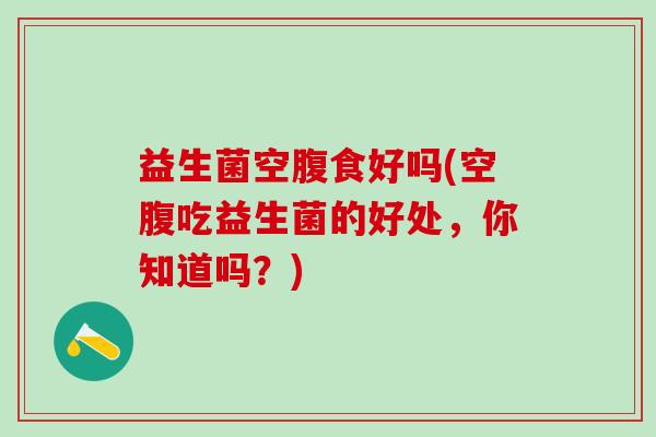 益生菌空腹食好吗(空腹吃益生菌的好处，你知道吗？)