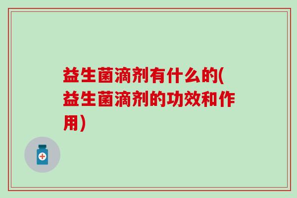 益生菌滴剂有什么的(益生菌滴剂的功效和作用)