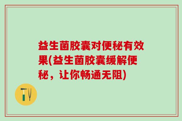 益生菌胶囊对有效果(益生菌胶囊缓解，让你畅通无阻)