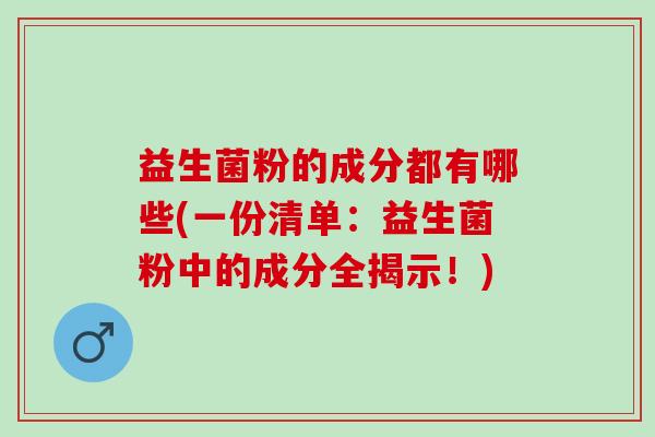 益生菌粉的成分都有哪些(一份清单：益生菌粉中的成分全揭示！)