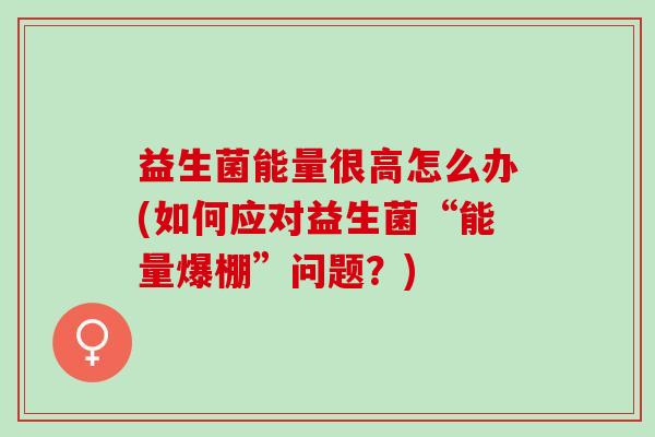 益生菌能量很高怎么办(如何应对益生菌“能量爆棚”问题？)