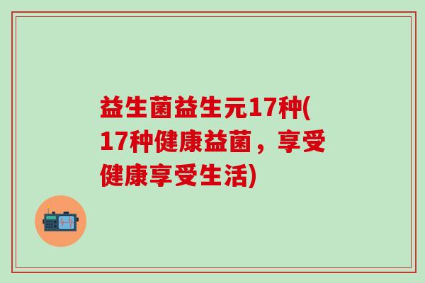 益生菌益生元17种(17种健康益菌，享受健康享受生活)