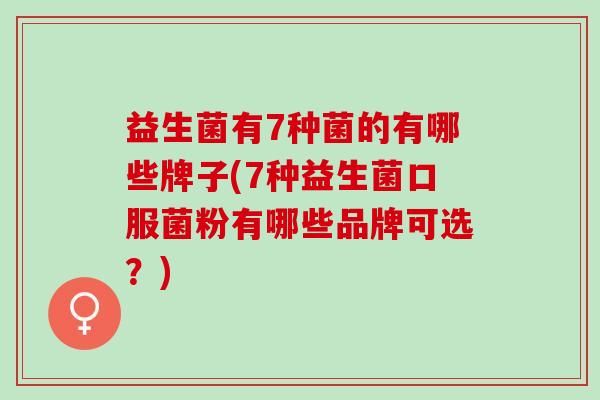 益生菌有7种菌的有哪些牌子(7种益生菌口服菌粉有哪些品牌可选？)