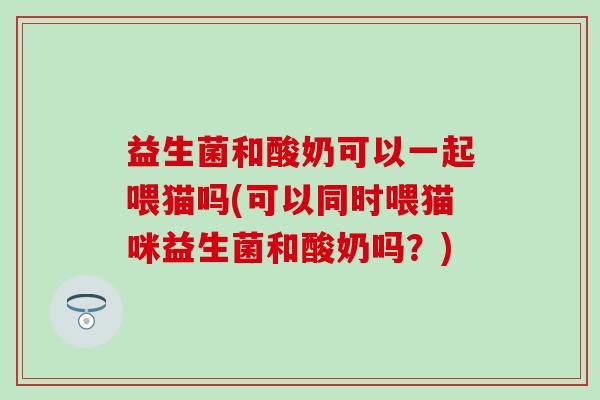 益生菌和酸奶可以一起喂猫吗(可以同时喂猫咪益生菌和酸奶吗？)