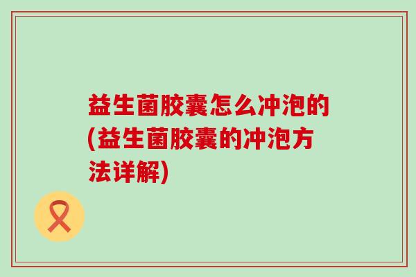 益生菌胶囊怎么冲泡的(益生菌胶囊的冲泡方法详解)