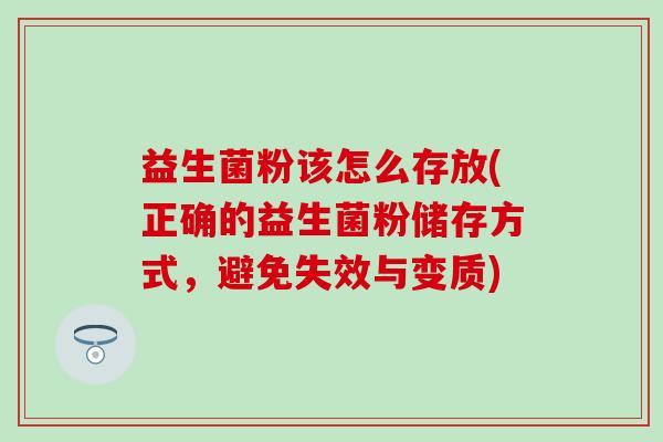 益生菌粉该怎么存放(正确的益生菌粉储存方式，避免失效与变质)
