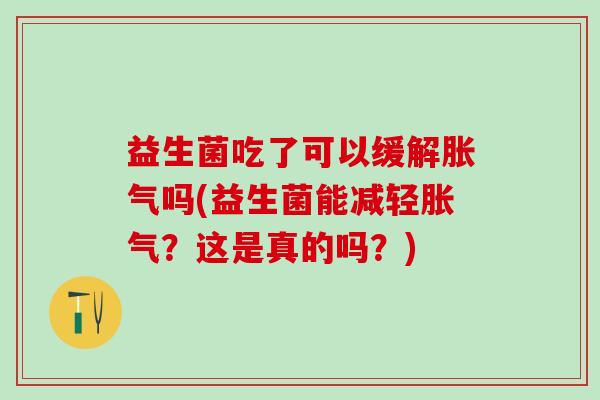 益生菌吃了可以缓解吗(益生菌能减轻?这是真的吗?) 益生菌吃了可以缓解吗(益生菌能减轻?这是真的吗?)