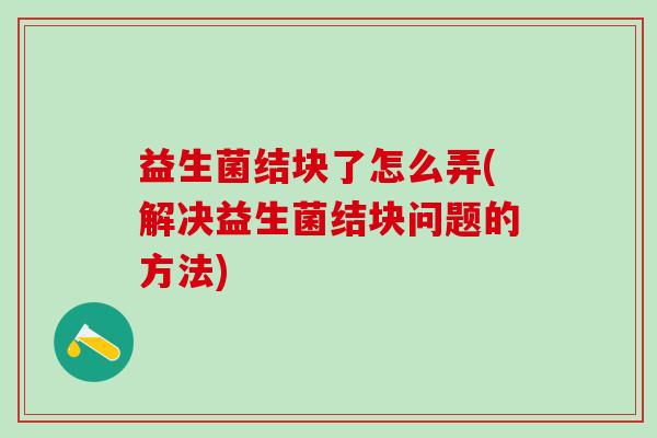 益生菌结块了怎么弄(解决益生菌结块问题的方法)