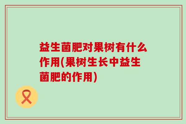 益生菌肥对果树有什么作用(果树生长中益生菌肥的作用) 益生菌肥对果树有什么作用(果树生长中益生菌肥的作用)