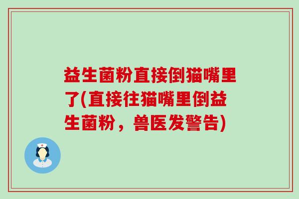 益生菌粉直接倒猫嘴里了(直接往猫嘴里倒益生菌粉，兽医发警告)