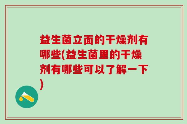 益生菌立面的干燥剂有哪些(益生菌里的干燥剂有哪些可以了解一下)