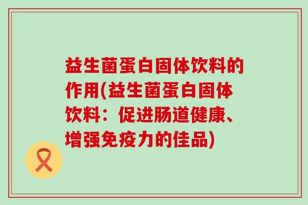 益生菌蛋白固体饮料的作用(益生菌蛋白固体饮料：促进肠道健康、增强力的佳品)