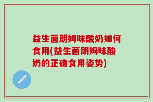 益生菌朗姆味酸奶如何食用(益生菌朗姆味酸奶的正确食用姿势)