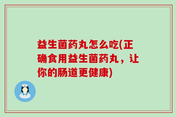 益生菌药丸怎么吃(正确食用益生菌药丸，让你的肠道更健康)