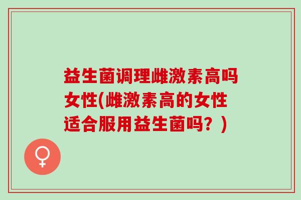 益生菌调理雌激素高吗女性(雌激素高的女性适合服用益生菌吗？)
