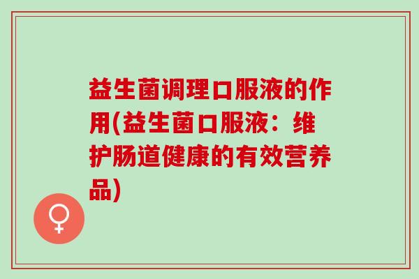 益生菌调理口服液的作用(益生菌口服液：维护肠道健康的有效营养品)