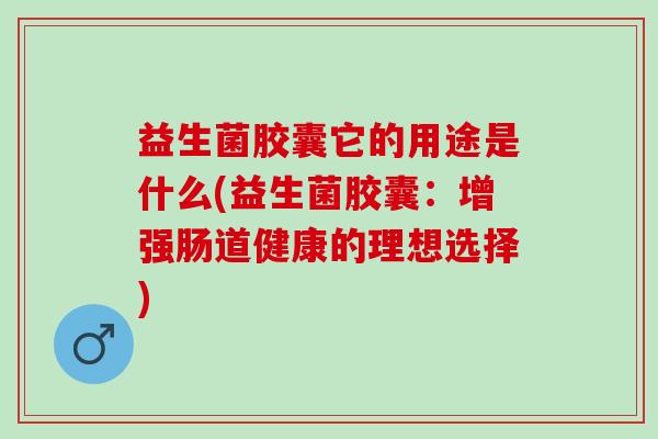 益生菌胶囊它的用途是什么(益生菌胶囊：增强肠道健康的理想选择)